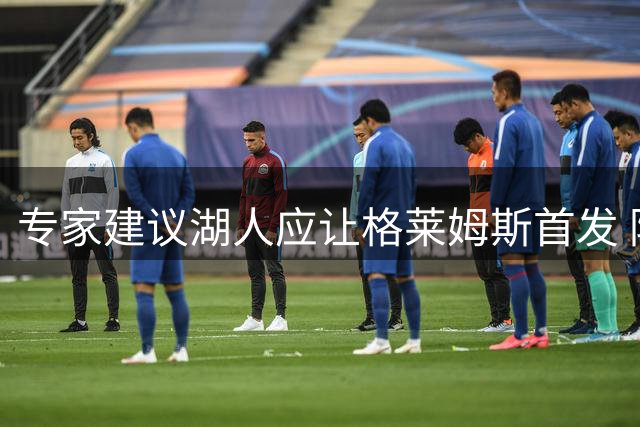 专家建议湖人应让格莱姆斯首发 防守价值更胜替补