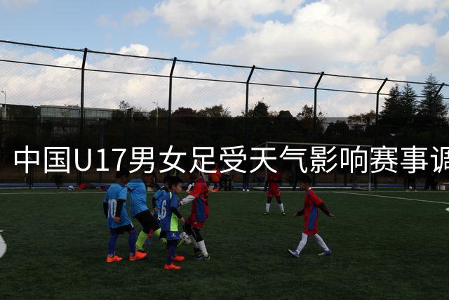 中国U17男女足受天气影响赛事调整 彰显赛事安全第一理念