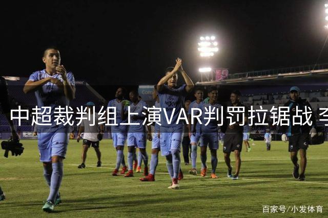 中超裁判组上演VAR判罚拉锯战 李镇全踩踏事件险酿红牌争议