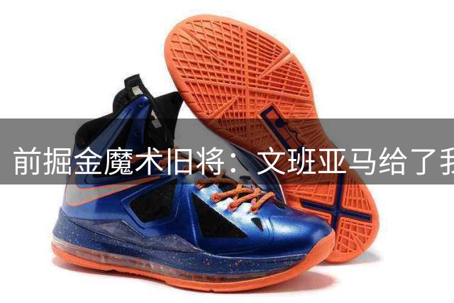 前掘金魔术旧将：文班亚马给了我坚持下去的动力，他很鼓舞人心