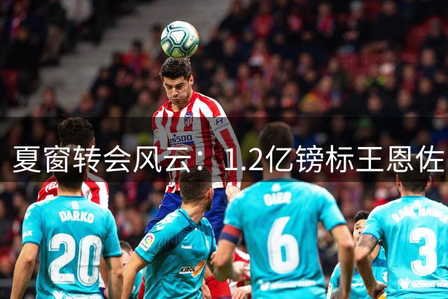 夏窗转会风云：1.2亿镑标王恩佐引争议
