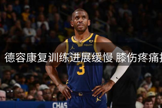 德容康复训练进展缓慢 膝伤疼痛持续影响复出进程