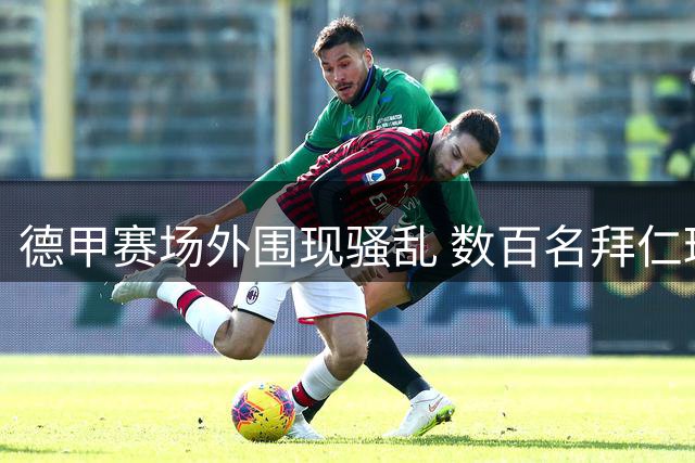 德甲赛场外围现骚乱 数百名拜仁球迷被拒之门外