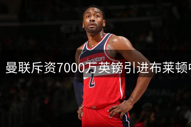 曼联斥资7000万英镑引进布莱顿中场核心巴莱巴