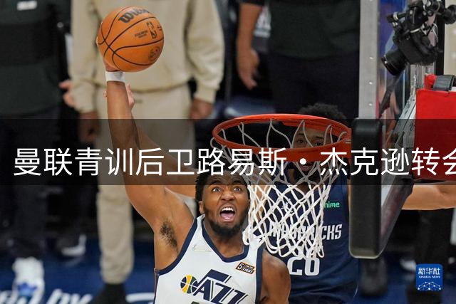 曼联青训后卫路易斯·杰克逊转会圣米伦