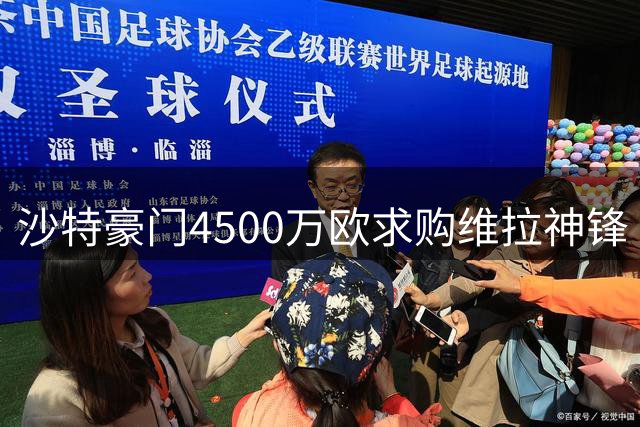 沙特豪门4500万欧求购维拉神锋 俱乐部或拒绝放人