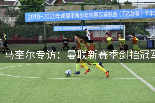 马奎尔专访：曼联新赛季剑指冠军 不满足于前四席位