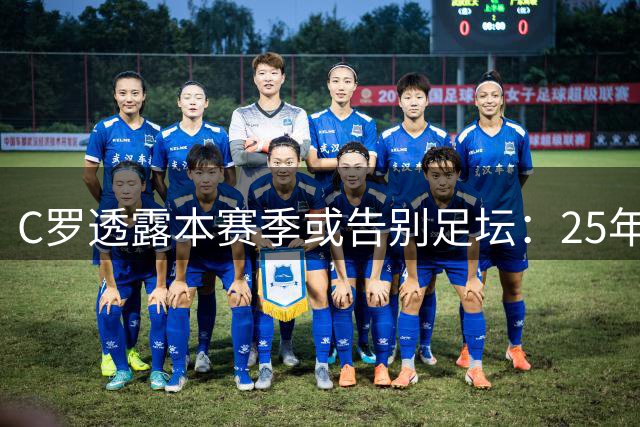 C罗透露本赛季或告别足坛：25年辉煌篇章即将落幕